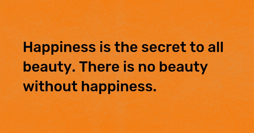 Happiness is the secret to all beauty. There is no beauty without happiness.