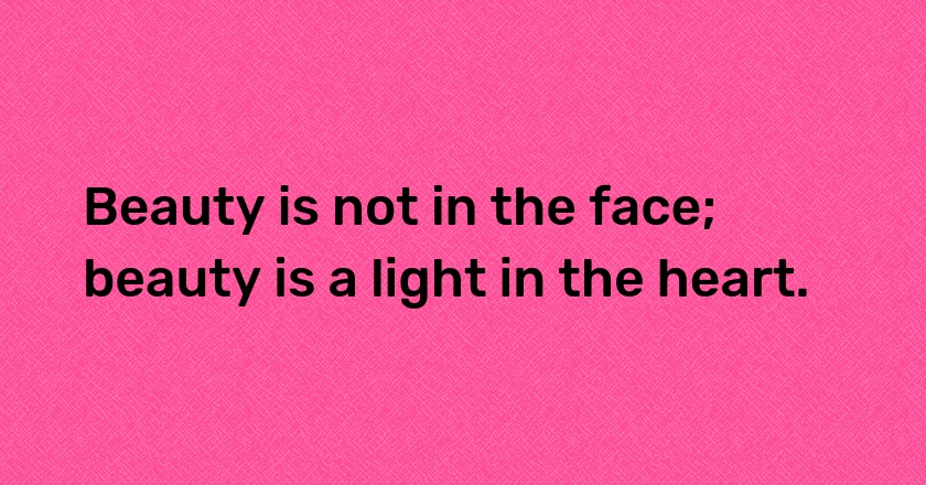 Beauty is not in the face; beauty is a light in the heart.