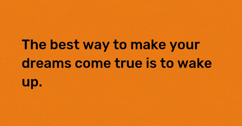 The best way to make your dreams come true is to wake up.