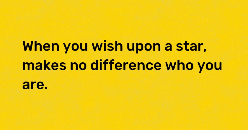 When you wish upon a star, makes no difference who you are.