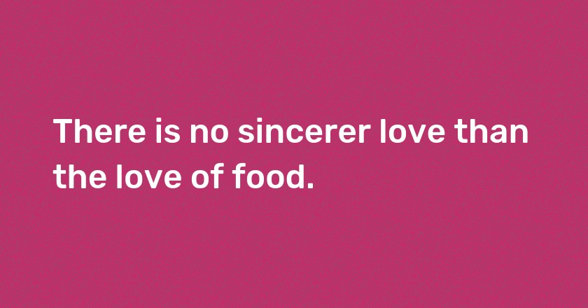 There is no sincerer love than the love of food.