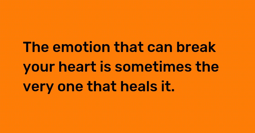 The emotion that can break your heart is sometimes the very one that heals it.