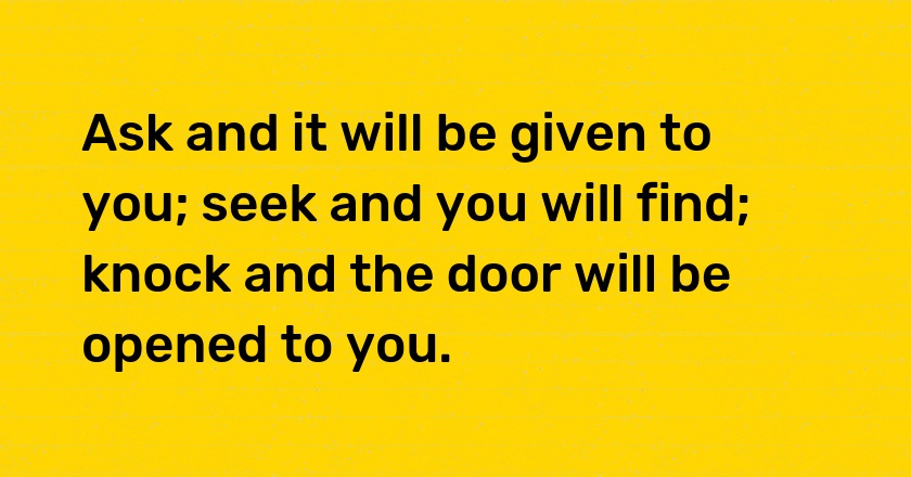 Ask and it will be given to you; seek and you will find; knock and the door will be opened to you.