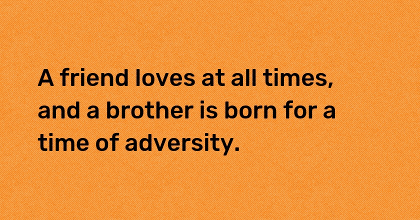 A friend loves at all times, and a brother is born for a time of adversity.