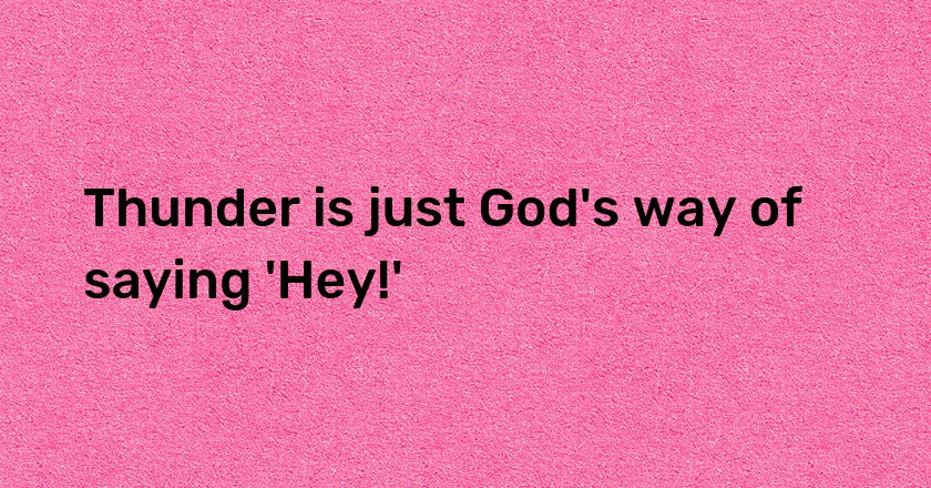 Thunder is just God's way of saying 'Hey!'