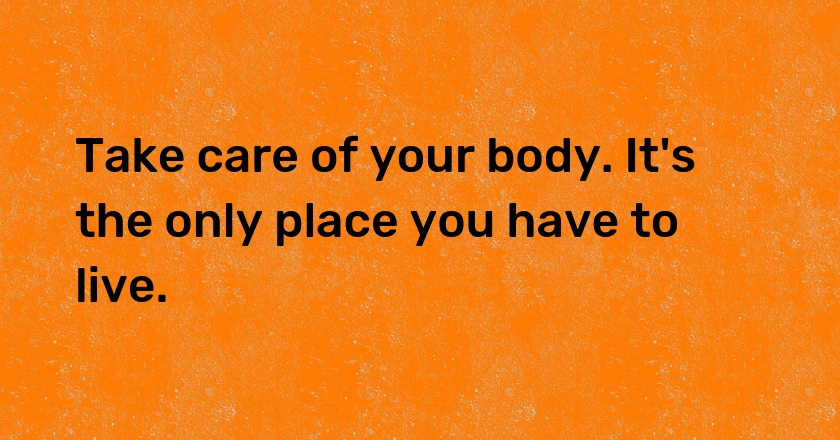 Take care of your body. It's the only place you have to live.