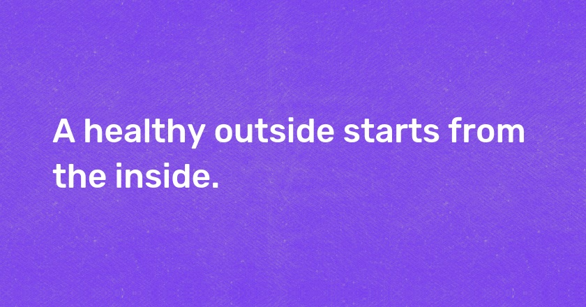 A healthy outside starts from the inside.