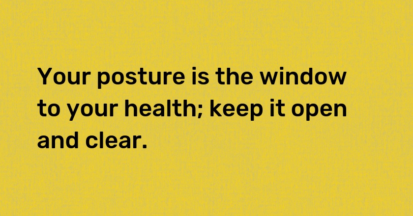 Your posture is the window to your health; keep it open and clear.