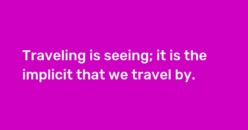 Traveling is seeing; it is the implicit that we travel by.