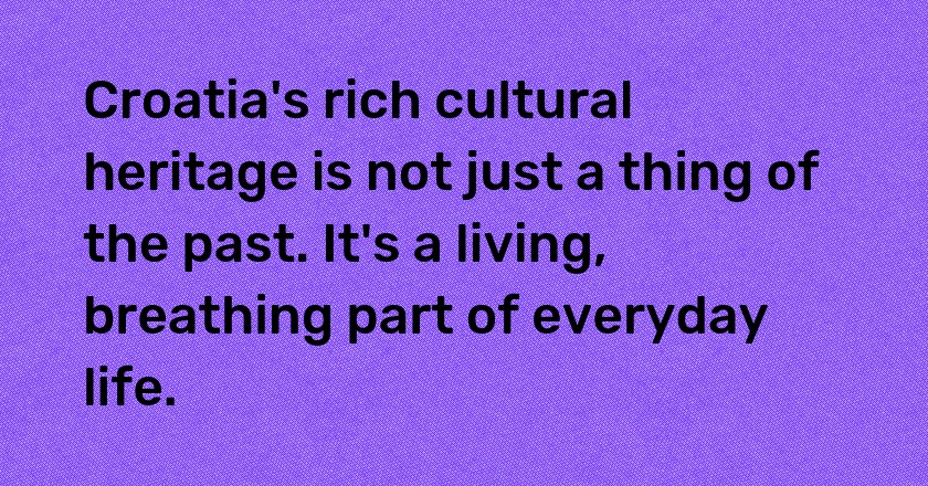 Croatia's rich cultural heritage is not just a thing of the past. It's a living, breathing part of everyday life.