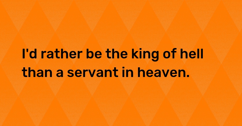 I'd rather be the king of hell than a servant in heaven.