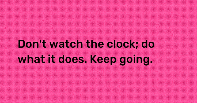 Don't watch the clock; do what it does. Keep going.