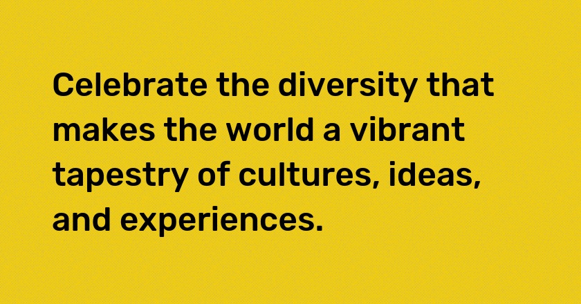 Celebrate the diversity that makes the world a vibrant tapestry of cultures, ideas, and experiences.