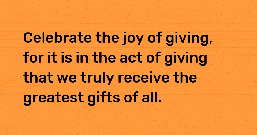 Celebrate the joy of giving, for it is in the act of giving that we truly receive the greatest gifts of all.