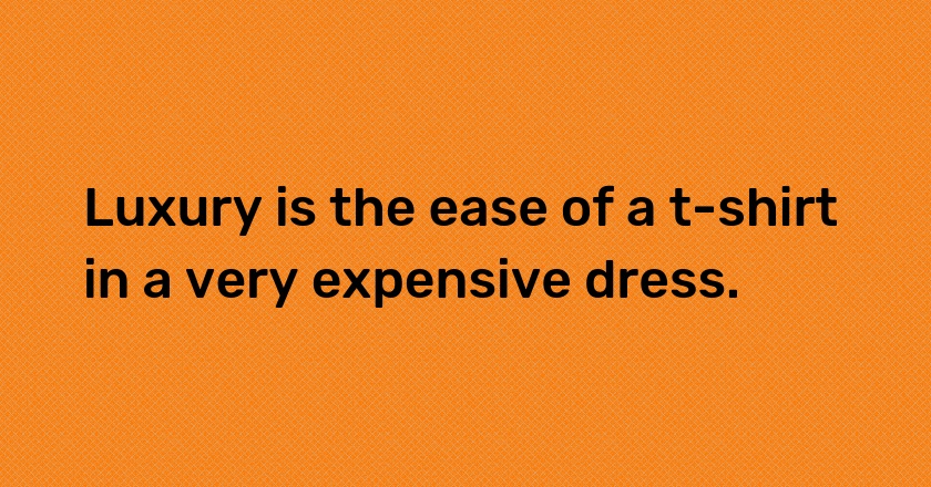 Luxury is the ease of a t-shirt in a very expensive dress.