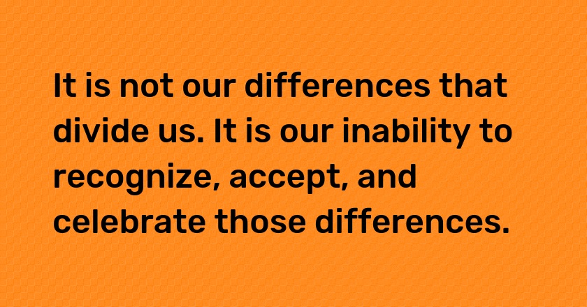 It is not our differences that divide us. It is our inability to recognize, accept, and celebrate those differences.