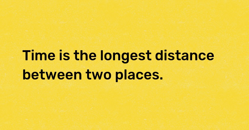 Time is the longest distance between two places.