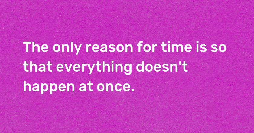 The only reason for time is so that everything doesn't happen at once.