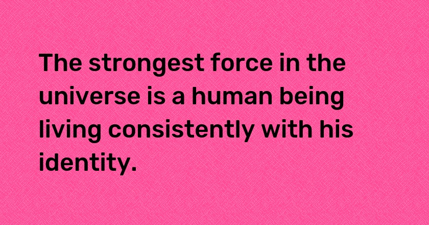 The strongest force in the universe is a human being living consistently with his identity.