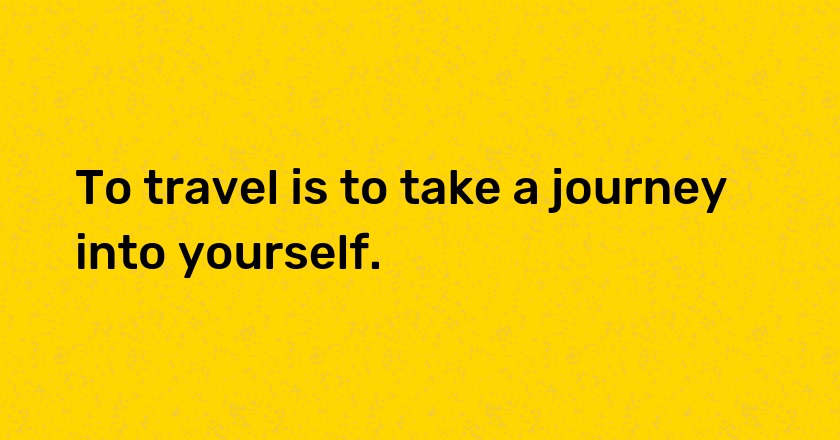 To travel is to take a journey into yourself.