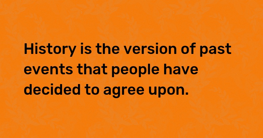 History is the version of past events that people have decided to agree upon.