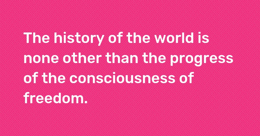 The history of the world is none other than the progress of the consciousness of freedom.