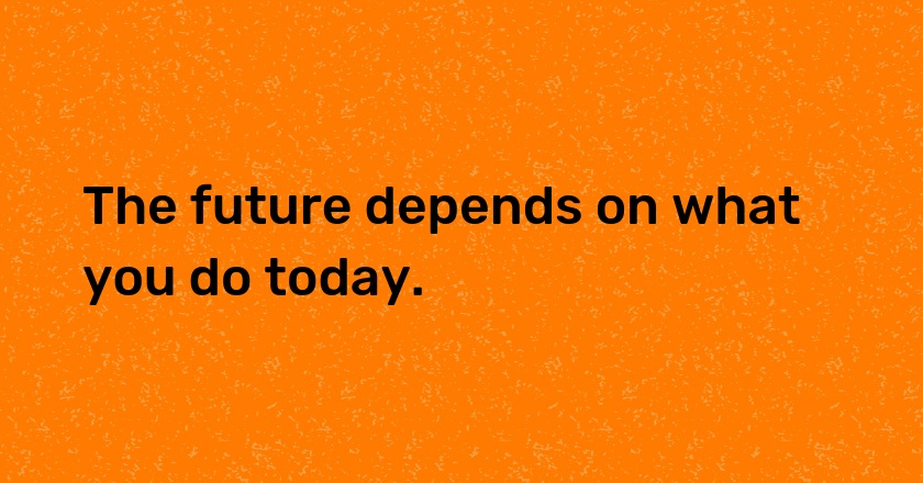 The future depends on what you do today.