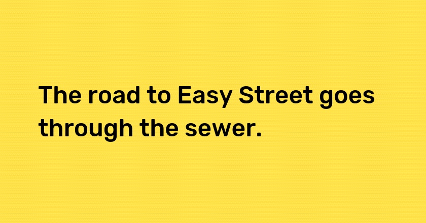 The road to Easy Street goes through the sewer.