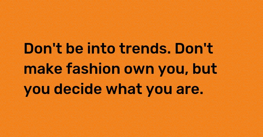 Don't be into trends. Don't make fashion own you, but you decide what you are.