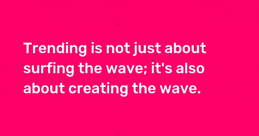 Trending is not just about surfing the wave; it's also about creating the wave.