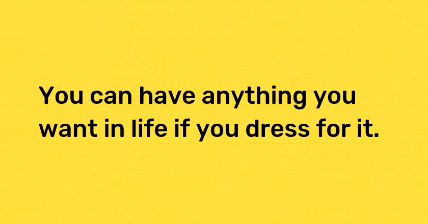 You can have anything you want in life if you dress for it.