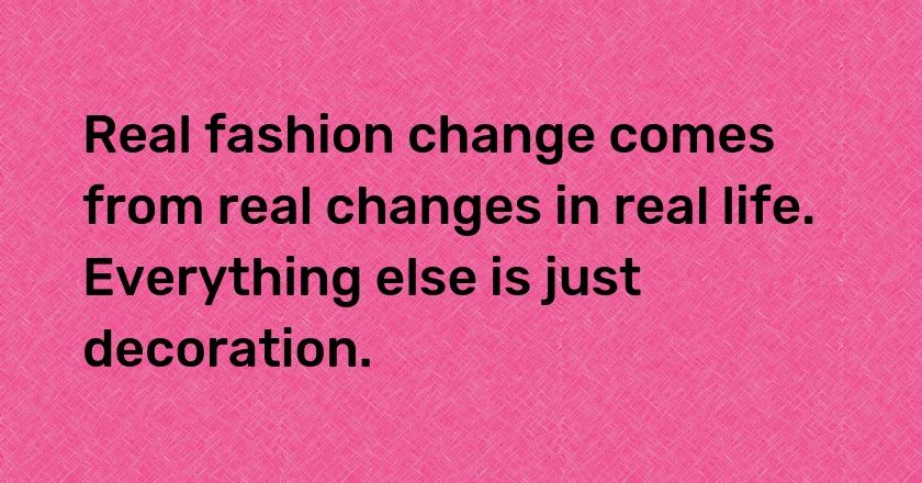 Real fashion change comes from real changes in real life. Everything else is just decoration.