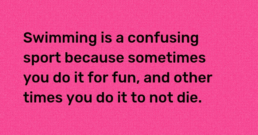 Swimming is a confusing sport because sometimes you do it for fun, and other times you do it to not die.