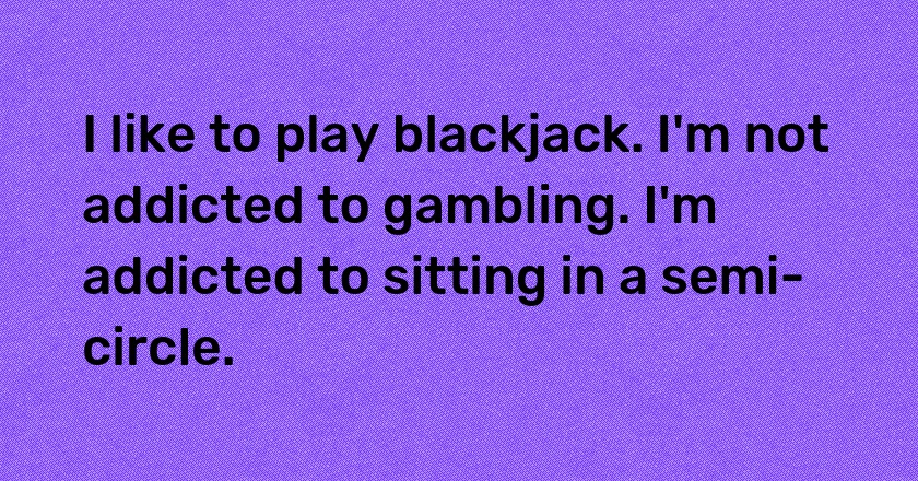 I like to play blackjack. I'm not addicted to gambling. I'm addicted to sitting in a semi-circle.