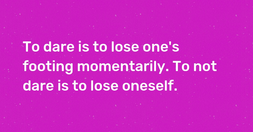 To dare is to lose one's footing momentarily. To not dare is to lose oneself.