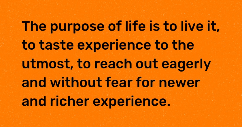 The purpose of life is to live it, to taste experience to the utmost, to reach out eagerly and without fear for newer and richer experience.