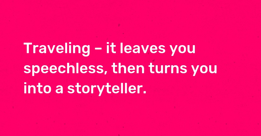 Traveling – it leaves you speechless, then turns you into a storyteller.