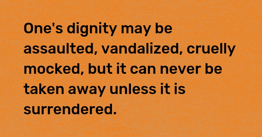 One's dignity may be assaulted, vandalized, cruelly mocked, but it can never be taken away unless it is surrendered.