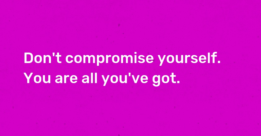 Don't compromise yourself. You are all you've got.