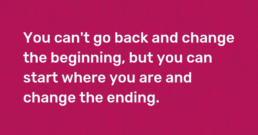 You can't go back and change the beginning, but you can start where you are and change the ending.