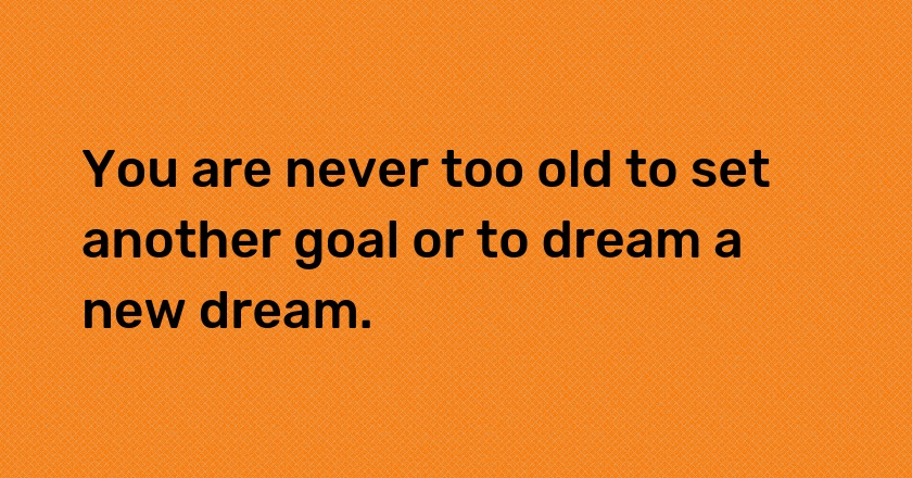 You are never too old to set another goal or to dream a new dream.