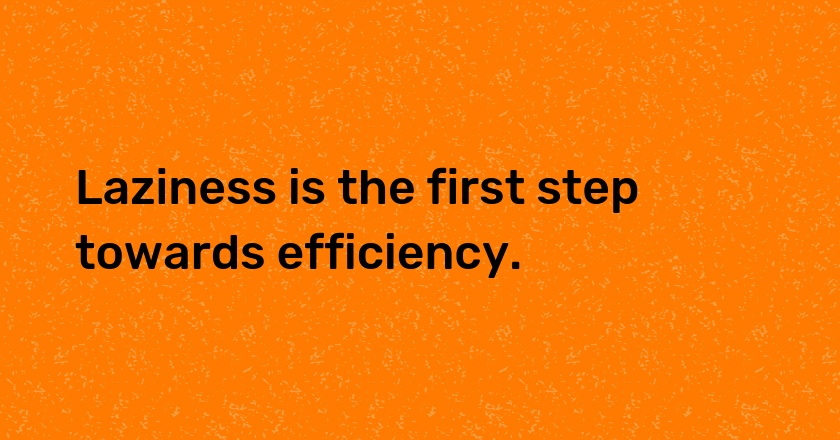 Laziness is the first step towards efficiency.