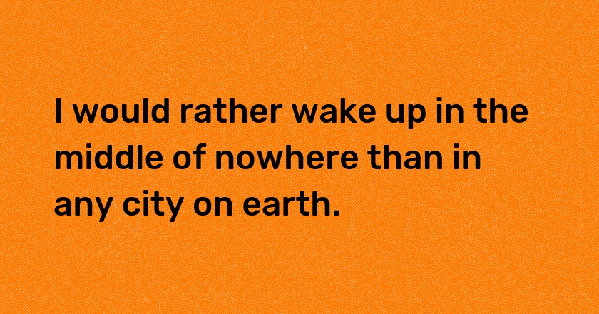 I would rather wake up in the middle of nowhere than in any city on earth.