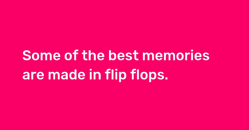 Some of the best memories are made in flip flops.