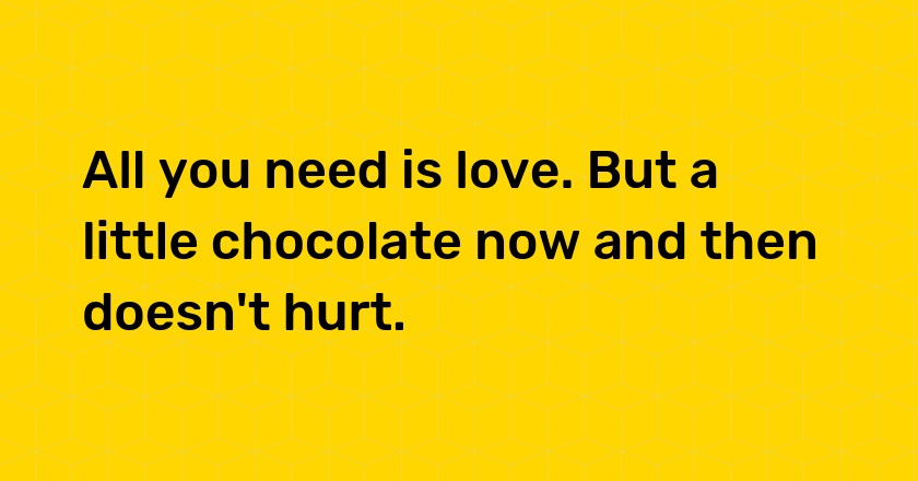 All you need is love. But a little chocolate now and then doesn't hurt.