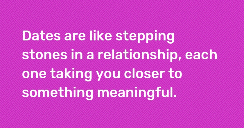 Dates are like stepping stones in a relationship, each one taking you closer to something meaningful.