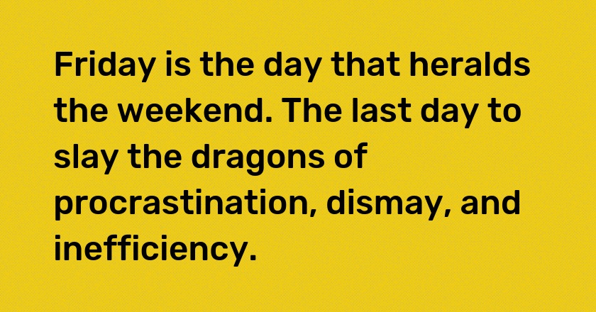 Friday is the day that heralds the weekend. The last day to slay the dragons of procrastination, dismay, and inefficiency.