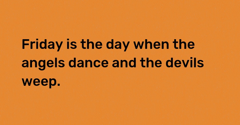 Friday is the day when the angels dance and the devils weep.