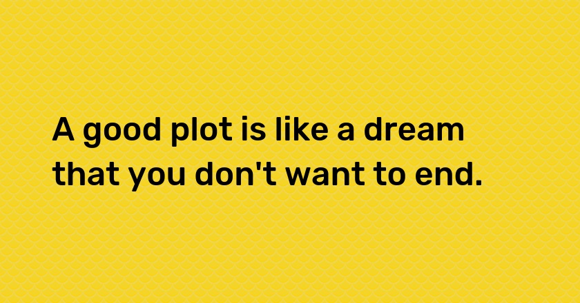 A good plot is like a dream that you don't want to end.