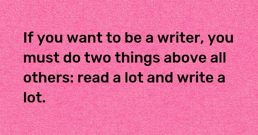 If you want to be a writer, you must do two things above all others: read a lot and write a lot.